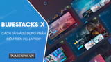 Cách tải và sử dụng BlueStacks X chơi game Android trên máy tính