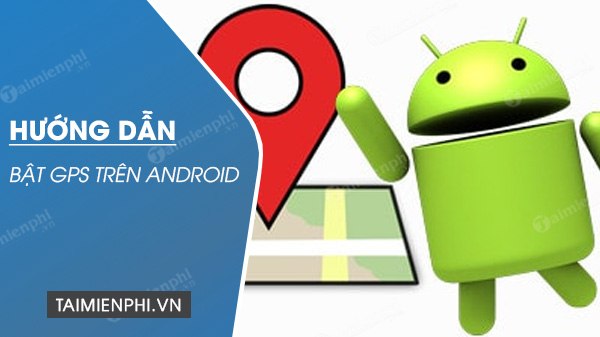 Bật GPS trên Android, dịch vụ định vị trên thiết bị Android