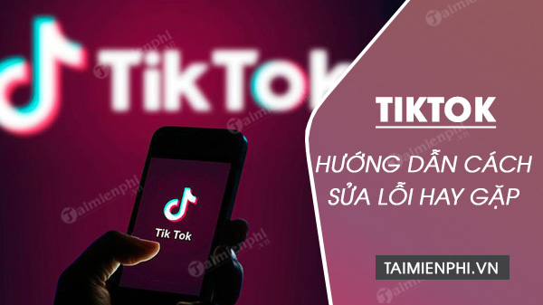 Hướng dẫn sửa lỗi TikTok hay gặp trên điện thoại Android, iPhone