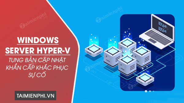 Microsoft tung bản cập nhật khẩn cấp khắc phục sự cố máy ảo Windows Server Hyper-V