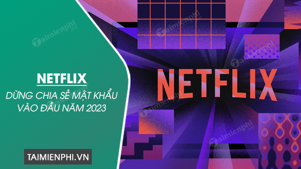 Netflix chuẩn bị dừng chia sẻ mật khẩu vào đầu năm 2023