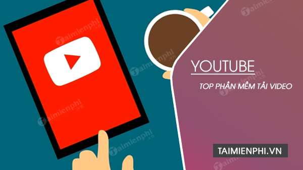 Top 7 phần mềm download video Youtube hiệu quả nhất
