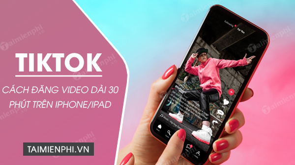 Cách đăng video Tiktok dài 30 phút trên điện thoại iPhone/iPad