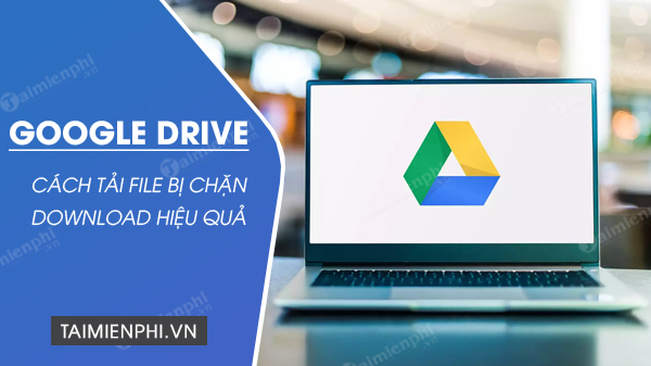 Cách tải file Google Drive bị chặn download dễ nhất