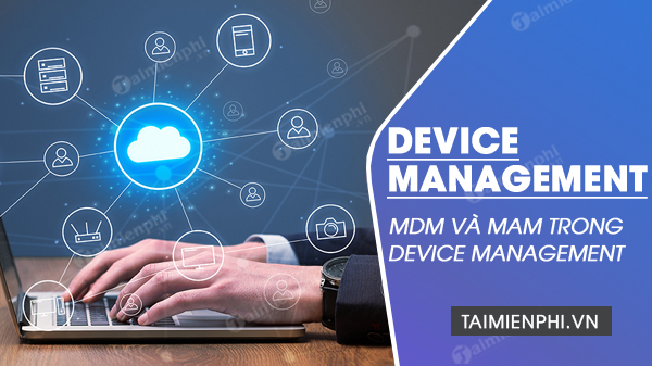 Device Management và Mobile Device Management (MDM) là gì?