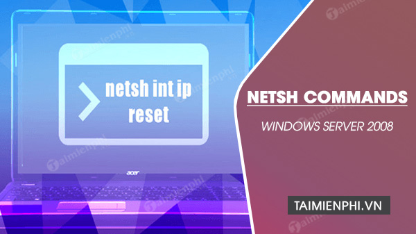 Top 10 lệnh Netsh của Windows Server 2008 hay dùng