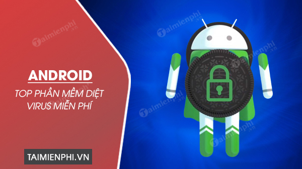 Top 3 phần mềm diệt virus miễn phí cho Android tốt nhất hiện nay