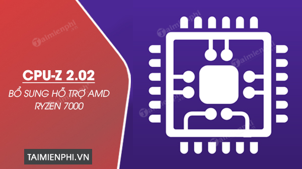 Bản cập nhật CPU-Z 2.02 bổ sung hỗ trợ AMD Ryzen 7000