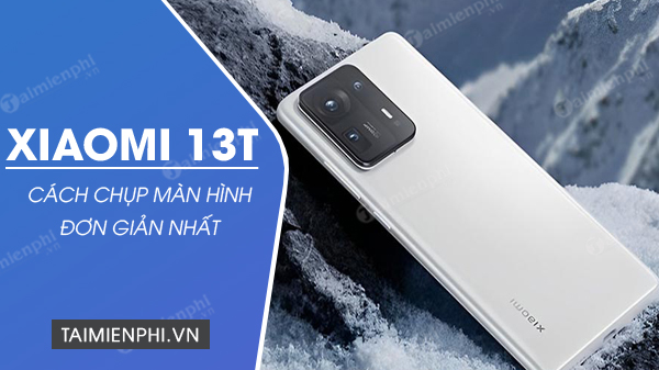 Cách chụp màn hình Xiaomi 13T cực đơn giản, dễ thực hiện