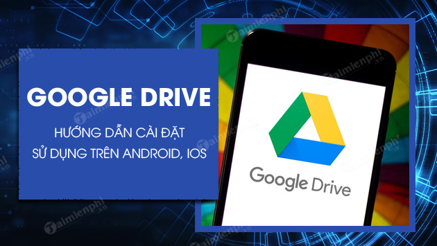 Cách dùng Google Drive trên điện thoại iPhone, Android