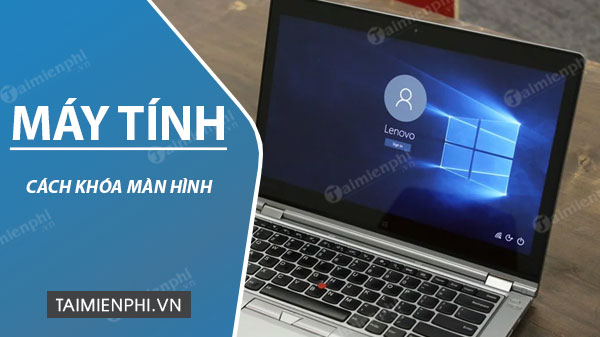 Các cách khóa màn hình máy tính Win 10, 8.1, 7, 11 nhanh chóng, đơn giản