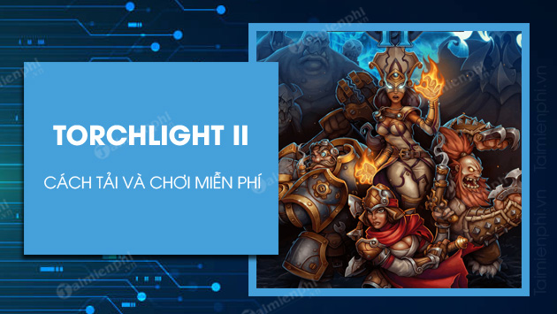 Cách nhận, tải và chơi game Torchlight 2 miễn phí