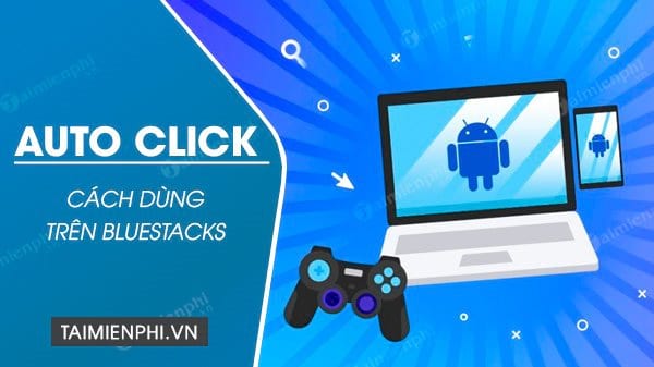 Cách sử dụng Auto Click trên Bluestacks đơn giản nhất