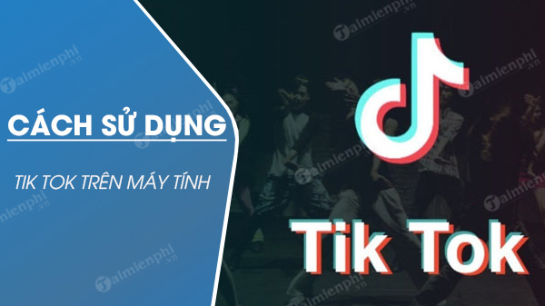 Cách sử dụng TikTok trên máy tính