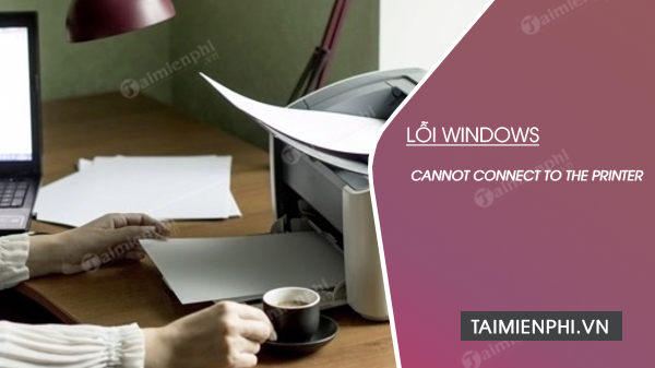 Cách sửa lỗi Windows cannot connect to the printer, không thể kết nối máy in