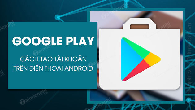 Cách tạo tài khoản Google Play (CH Play) trên điện thoại