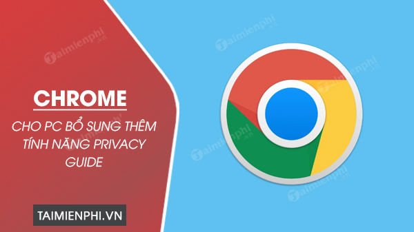 Chrome cho PC bổ sung thêm tính năng Privacy Guide