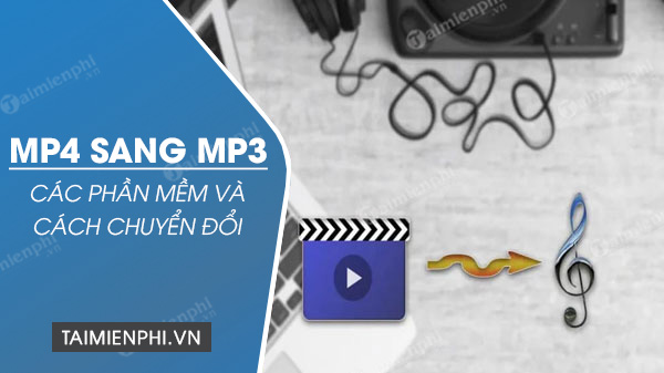 Cách đổi MP4 sang MP3, phần mềm chuyển MP4 sang file MP3 tốt nhất