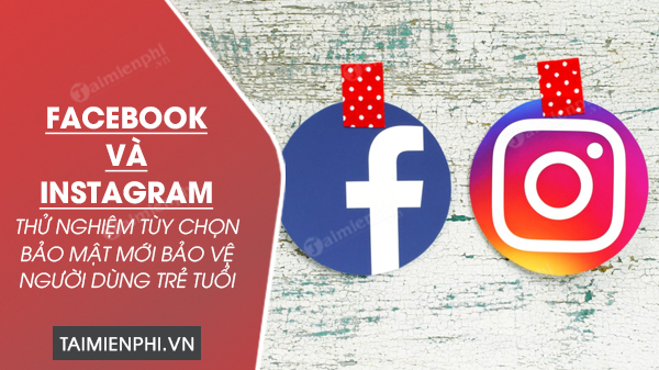 Facebook và Instagram thử nghiệm tùy chọn bảo mật mới bảo vệ người dùng trẻ tuổi