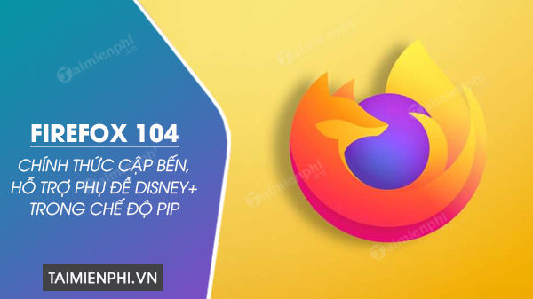 Firefox 104 chính thức cập bến, hỗ trợ phụ đề Disney  trong chế độ PiP