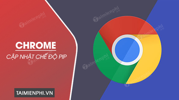 Google cập nhật chế độ PiP trên trình duyệt Chrome cho Windows