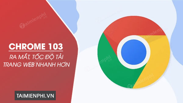 Google Chrome 103 ra mắt, tốc độ tải trang web nhanh hơn