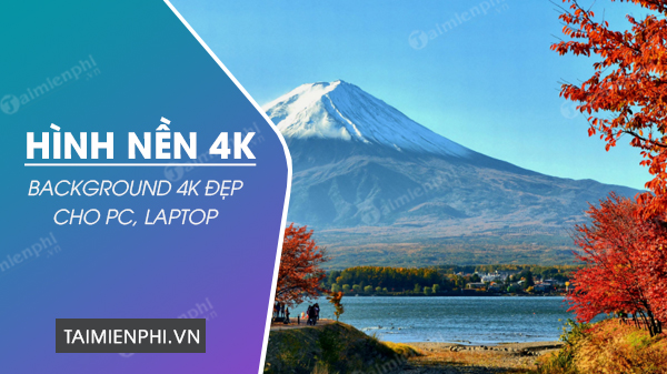 Tải hình nền 4K, Background 4K đẹp nhất cho máy tính, laptop