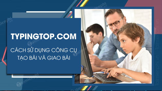 Hướng dẫn giáo viên sử dụng công cụ Typingtop, tạo bài và giao bài