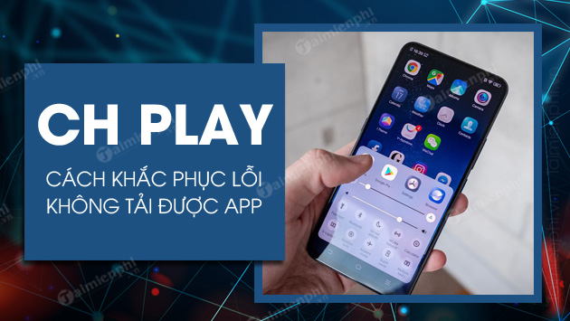 Cách sửa lỗi không tải được ứng dụng trên CH Play