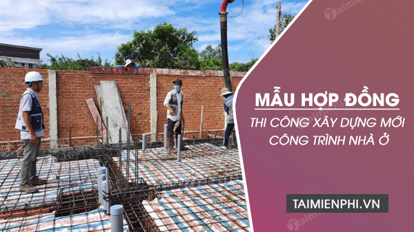 Mẫu hợp đồng thi công xây dựng mới công trình nhà ở theo luật năm 2023