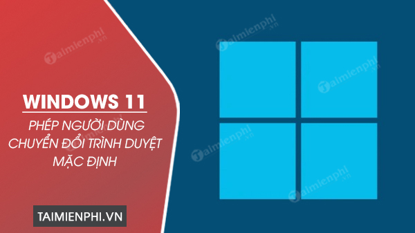 Microsoft cuối cùng cũng cho phép người dùng chuyển đổi trình duyệt mặc định trên Windows 11