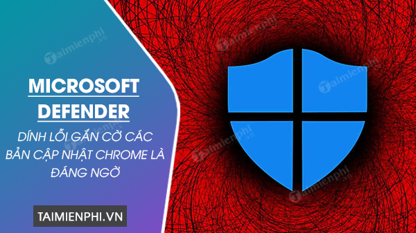 Microsoft Defender dính lỗi gắn cờ các bản cập nhật Chrome là đáng ngờ