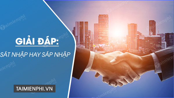 Sát nhập hay sáp nhập, dùng từ nào đúng chính tả?