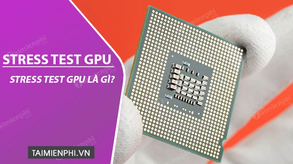 Stress Test GPU là gì?