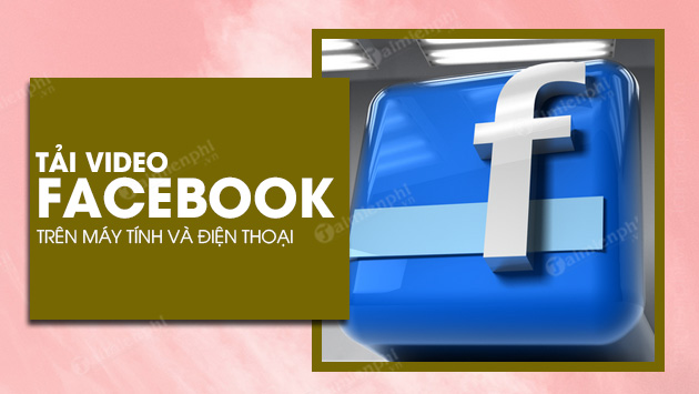 Cách tải video Facebook về điện thoại Android, iOS và máy tính