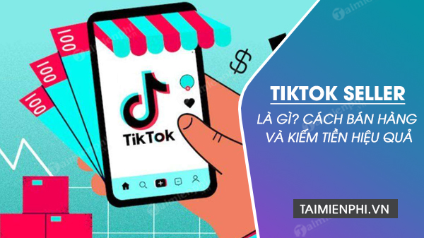 Tiktok Seller là gì? cách bán hàng và kiếm tiền với Tiktok