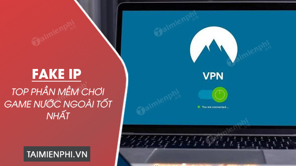 Top phần mềm Fake IP chơi game nước ngoài tốt nhất, không giật lag