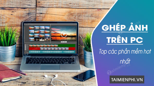 Top 5 phần mềm ghép ảnh trên máy tính HOT nhất 2021