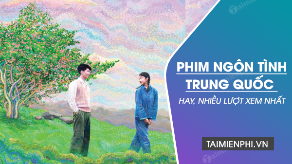 Top phim ngôn tình Trung Quốc hay 2022, nhiều lượt xem nhất