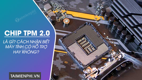 Chip TPM 2.0 là gì? Cách nhận biết máy tính có hỗ trợ hay không?