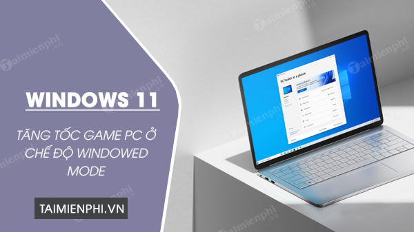 Windows 11 giúp tăng tốc game PC ở chế độ Windowed Mode