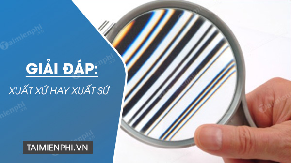 Xuất xứ hay xuất sứ, từ nào viết đúng chính tả tiếng Việt?