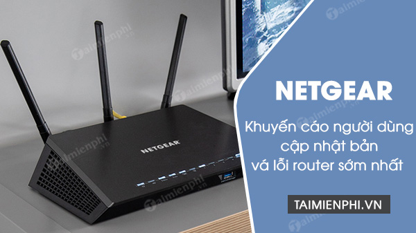 netgear khuyen cao nguoi dung cap nhat ban va loi router som nhat co the