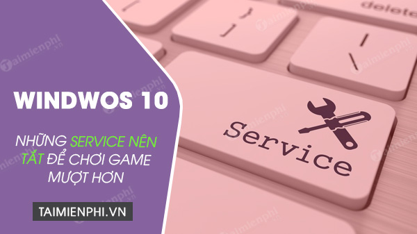 tong hop cac service nen tat dẻ choi game muot hon tren windows 10