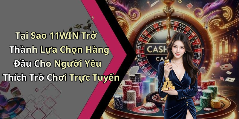 Tại Sao 11WIN Trở Thành Lựa Chọn Hàng Đầu Cho Người Yêu Thích Trò Chơi Trực Tuyến