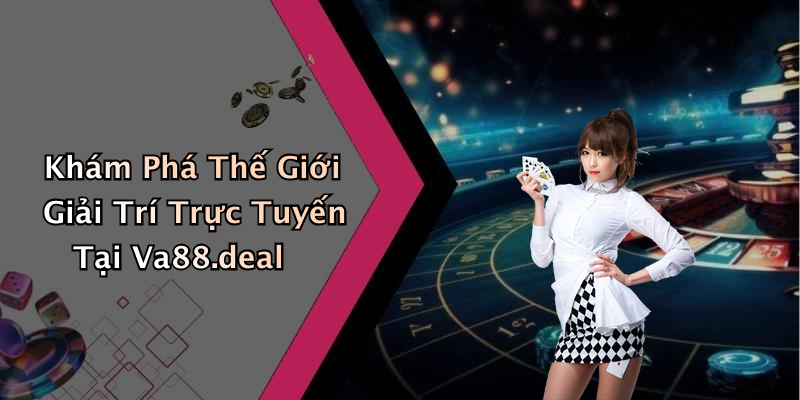 Khám Phá Thế Giới Giải Trí Trực Tuyến Tại Va88.deal