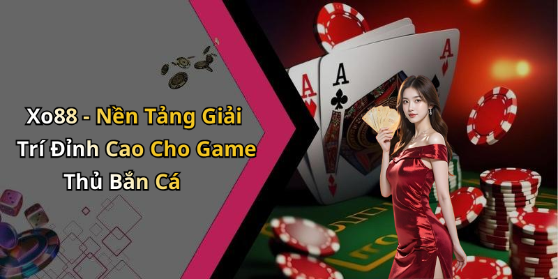 Xo88 - Nền Tảng Giải Trí Đỉnh Cao Cho Game Thủ Bắn Cá