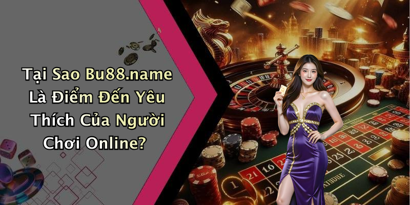 Tại Sao Bu88.name Là Điểm Đến Yêu Thích Của Người Chơi Online?