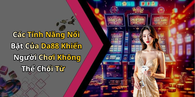 Các Tính Năng Nổi Bật Của Da88 Khiến Người Chơi Không Thể Chối Từ