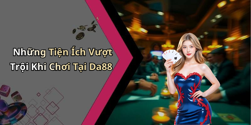Những Tiện Ích Vượt Trội Khi Chơi Tại Da88